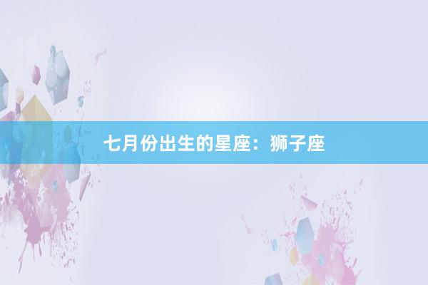 七月份出生的星座：狮子座