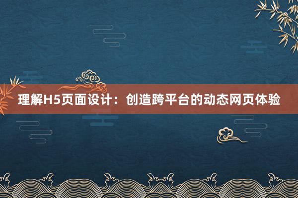 理解H5页面设计：创造跨平台的动态网页体验