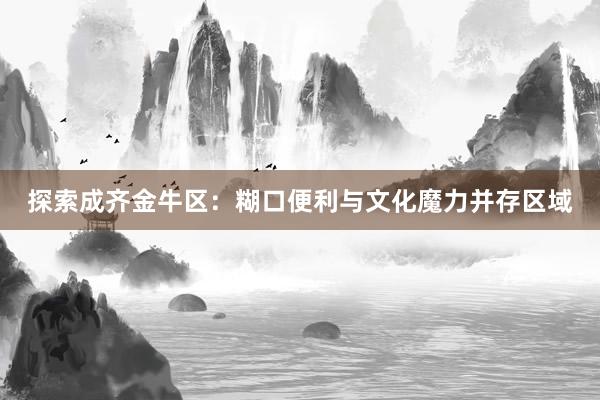 探索成齐金牛区：糊口便利与文化魔力并存区域